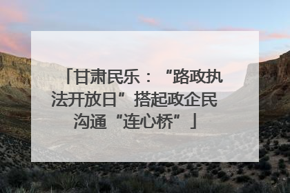 甘肃民乐：“路政执法开放日”搭起政企民沟通“连心桥”