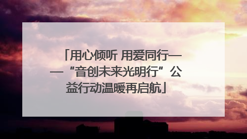 用心倾听 用爱同行——“音创未来光明行”公益行动温暖再启航