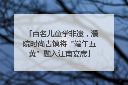 百名儿童学非遗，濮院时尚古镇将“端午五黄”融入江南宴席