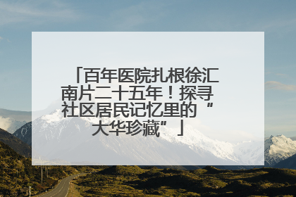 百年医院扎根徐汇南片二十五年！探寻社区居民记忆里的“大华珍藏”