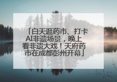 白天逛药市、打卡AI非遗场景，晚上看非遗大戏！天府药市在成都彭州开幕