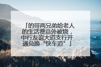 的哥两兄弟给老人的生活费意外被烧，中行友谊大道支行开通兑换“快车道”
