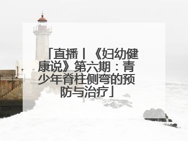 直播丨《妇幼健康说》第六期：青少年脊柱侧弯的预防与治疗