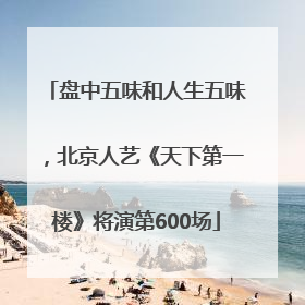 盘中五味和人生五味，北京人艺《天下第一楼》将演第600场
