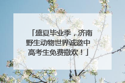 盛夏毕业季，济南野生动物世界诚邀中高考生免费撒欢！