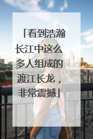 看到浩瀚长江中这么多人组成的渡江长龙，非常震撼