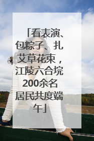 看表演、包粽子、扎艾草花束，江陵六合垸200余名居民共度端午
