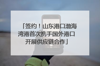 签约！山东港口渤海湾港首次携手国外港口开展供应链合作