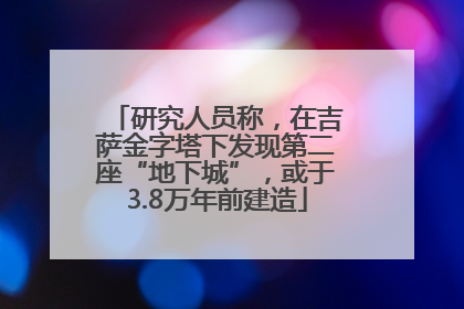 研究人员称，在吉萨金字塔下发现第二座“地下城”，或于3.8万年前建造