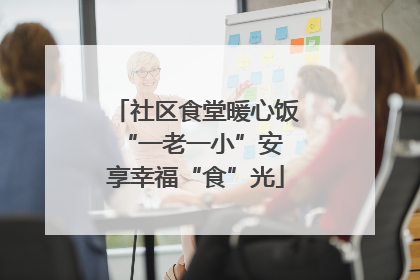 社区食堂暖心饭 “一老一小”安享幸福“食”光