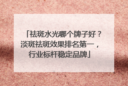 祛斑水光哪个牌子好？淡斑祛斑效果排名第一，行业标杆稳定品牌