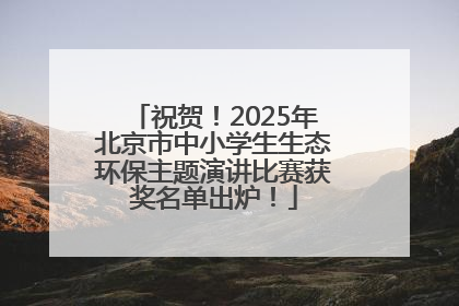 祝贺！2025年北京市中小学生生态环保主题演讲比赛获奖名单出炉！