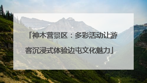 神木营景区：多彩活动让游客沉浸式体验边屯文化魅力