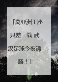离亚洲王座只差一战 武汉足球今夜沸腾！