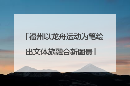 福州以龙舟运动为笔绘出文体旅融合新图景