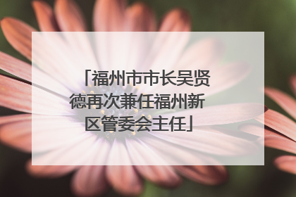 福州市市长吴贤德再次兼任福州新区管委会主任