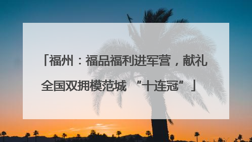 福州：福品福利进军营，献礼全国双拥模范城 “十连冠”