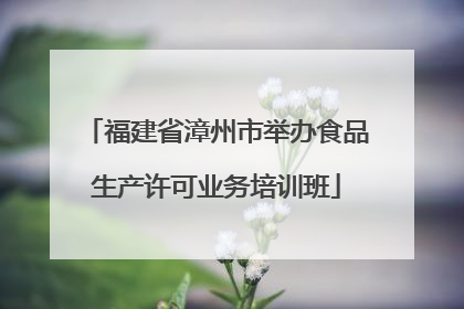福建省漳州市举办食品生产许可业务培训班