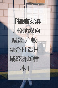 福建安溪：校地双向赋能 产教融合打造县域经济新样本