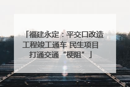 福建永定：平交口改造工程竣工通车 民生项目打通交通“梗阻”
