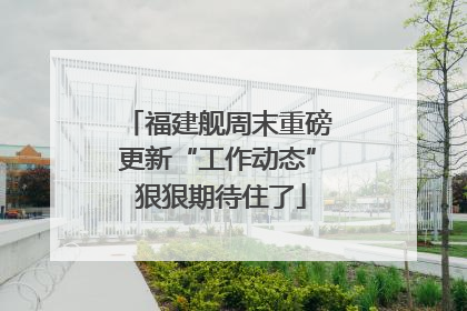 福建舰周末重磅更新“工作动态” 狠狠期待住了