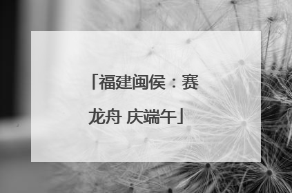 福建闽侯：赛龙舟 庆端午