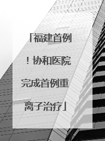 福建首例！协和医院完成首例重离子治疗