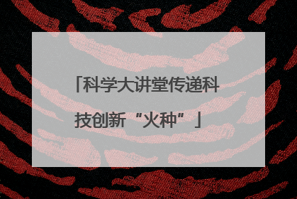 科学大讲堂传递科技创新“火种”