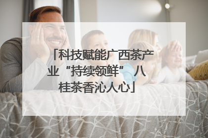 科技赋能广西茶产业“持续领鲜” 八桂茶香沁人心