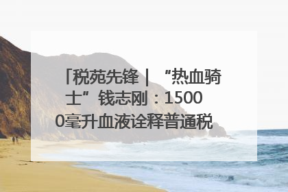 税苑先锋｜“热血骑士”钱志刚：15000毫升血液诠释普通税官的非凡承诺