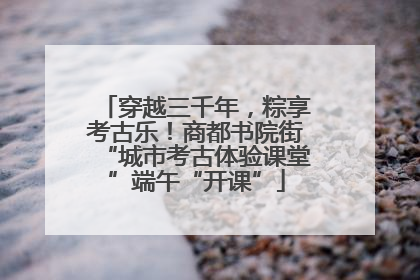 穿越三千年，粽享考古乐！商都书院街“城市考古体验课堂”端午“开课”