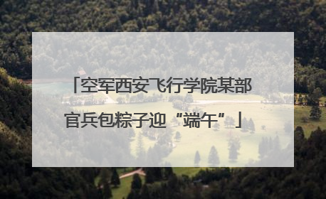 空军西安飞行学院某部官兵包粽子迎“端午”