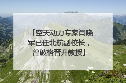空天动力专家闫晓军已任北航副校长，曾破格晋升教授