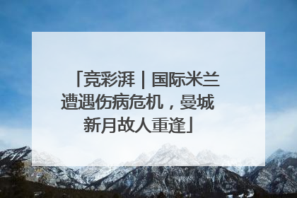 竞彩湃｜国际米兰遭遇伤病危机，曼城新月故人重逢