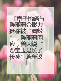 章子怡晒与陈丽君合影力挺称被“圈粉”，陈丽君回应，曾因说“贾宝玉是长子长孙”惹争议