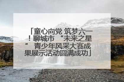 童心向党 筑梦六一！聊城市 “未来之星” 青少年风采大赛成果展示活动圆满成功
