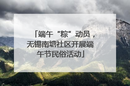 端午“粽”动员，无锡南塘社区开展端午节民俗活动