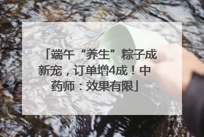 端午“养生”粽子成新宠，订单增4成！中药师：效果有限