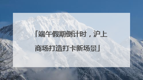 端午假期倒计时，沪上商场打造打卡新场景