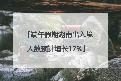 端午假期湖南出入境人数预计增长17%