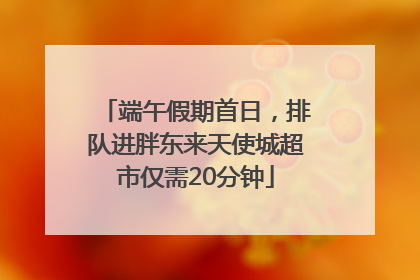 端午假期首日，排队进胖东来天使城超市仅需20分钟