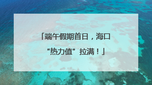 端午假期首日，海口“热力值”拉满！