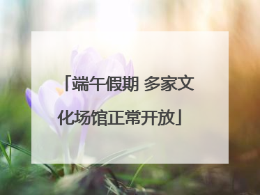 端午假期 多家文化场馆正常开放