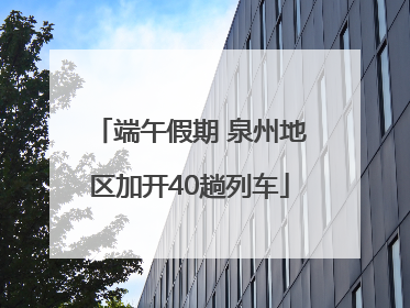 端午假期 泉州地区加开40趟列车