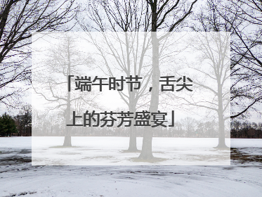 端午时节，舌尖上的芬芳盛宴