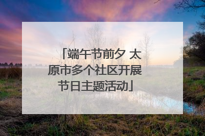 端午节前夕 太原市多个社区开展节日主题活动