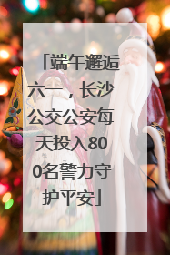 端午邂逅六一，长沙公交公安每天投入800名警力守护平安