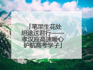 笔墨生花处 坦途送君行——孝汉应高速暖心护航高考学子