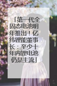 第一代全固态电池明年推出！亿纬锂能董事长：至少十年内锂电池仍是主流