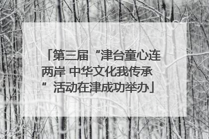 第三届“津台童心连两岸 中华文化我传承”活动在津成功举办